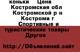 коньки  › Цена ­ 700 - Костромская обл., Костромской р-н, Кострома г. Спортивные и туристические товары » Другое   